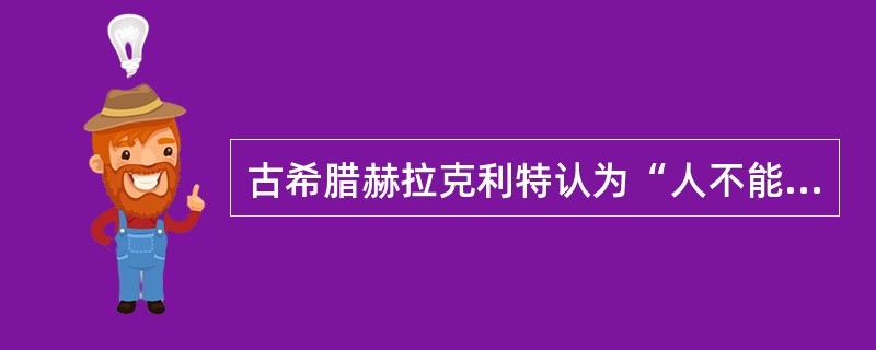 古希腊赫拉克利特认为“人不能两次踏人同一条河流”。这一观点（）。