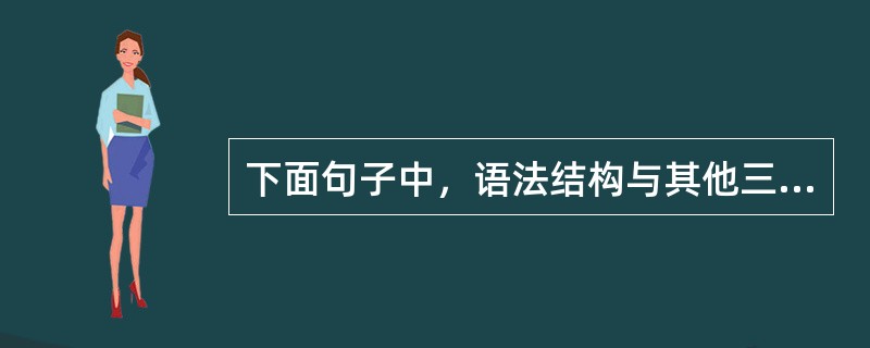 下面句子中，语法结构与其他三句不同的是（）。