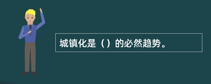 城镇化是（）的必然趋势。