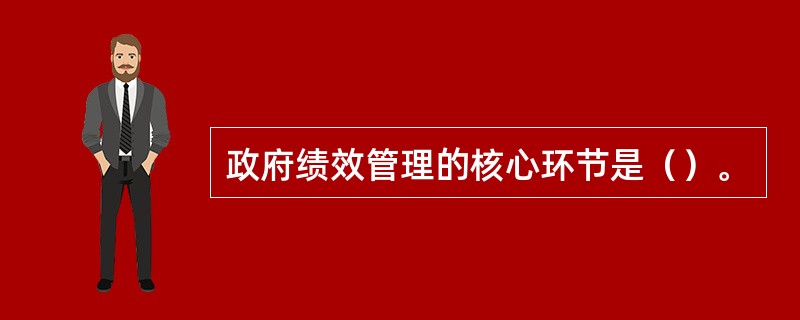 政府绩效管理的核心环节是（）。