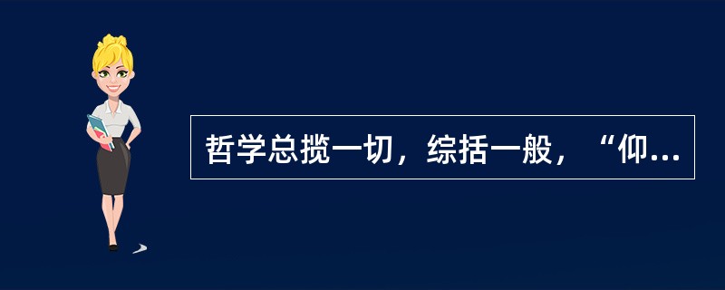 哲学总揽一切，综括一般，“仰观宇宙之无穷，俯究万物之运动，观古今于须臾，抚四海于一瞬”。这表明（）。