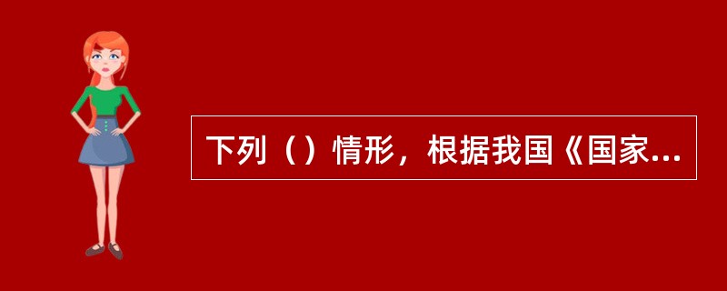 下列（）情形，根据我国《国家赔偿法》的规定，国家应当承担赔偿责任。