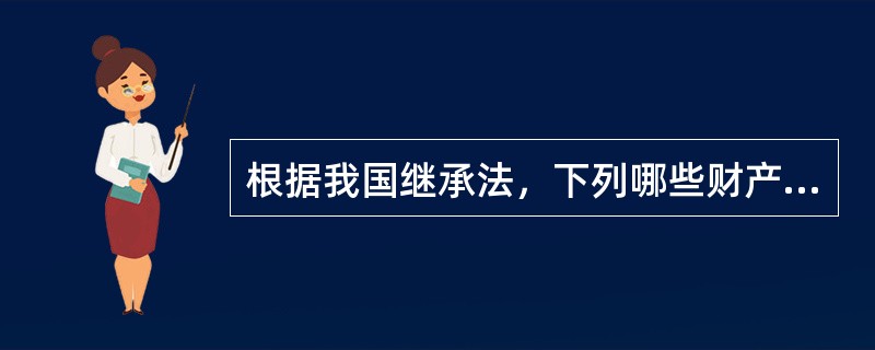 根据我国继承法，下列哪些财产可以继承？（）