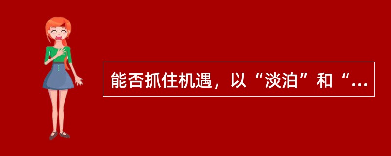 能否抓住机遇，以“淡泊”和“宁静”的心境来规划未来的人生，是每个转业干部面对新生活的应有之题。“淡泊”能让我们放长眼量，力避（）的短视；“宁静”则可以让我们直指内心，客观地看到自身的长短。前者可以（）