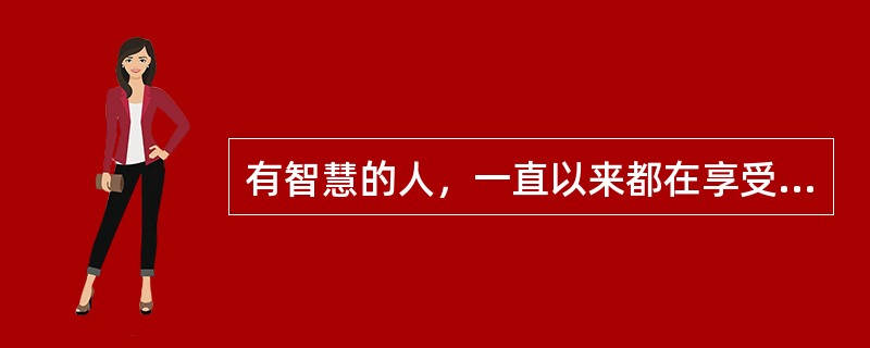 有智慧的人，一直以来都在享受每一秒，因为他知道这一秒一旦过去就永不再来；愚痴的人，一直以来都在抱怨每一秒，总觉得这一秒不幸，下一秒才好！同样经历每分每秒，但（），天地悬隔。