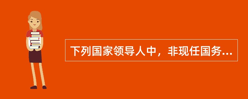 下列国家领导人中，非现任国务院副总理的是（）。