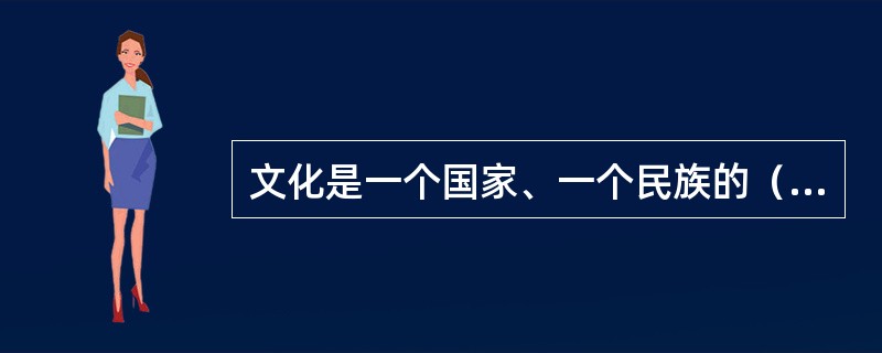 文化是一个国家、一个民族的（）。历史和现实都表明，一个（）和背叛自己历史文化的民族，不仅不可能发展起来，而且很可能上演一幕幕历史悲剧。文化自信是更基础、更广泛、更深厚的自信，是更基本、更深沉、更持久的