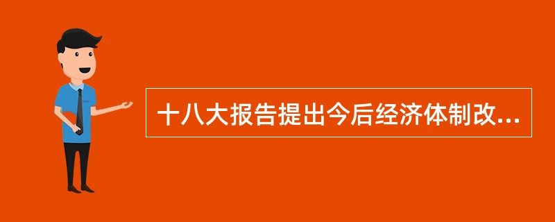 十八大报告提出今后经济体制改革的核心问题是（　）