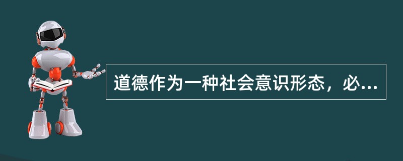 道德作为一种社会意识形态，必须与一定的社会经济、政治关系相适应，并为之服务。（）