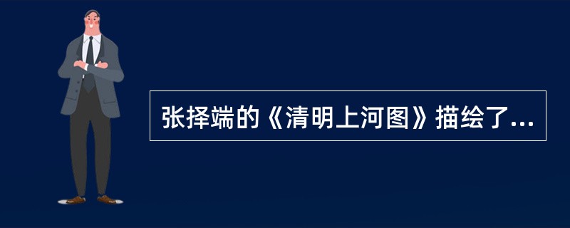 张择端的《清明上河图》描绘了某朝都城的盛况，下列说法不正确的是（）。