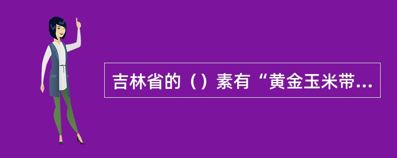 吉林省的（）素有“黄金玉米带”“大豆之乡”之称，是中国重要的粮食生产基地。