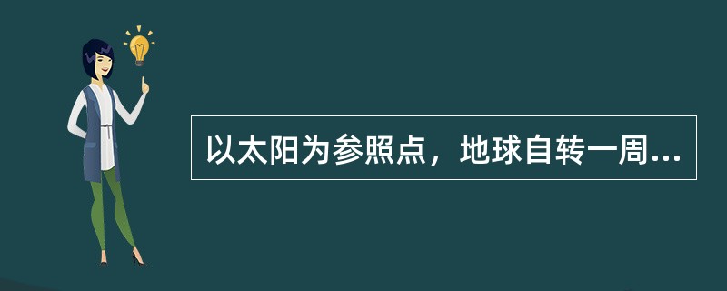 以太阳为参照点，地球自转一周所需时间为（）。