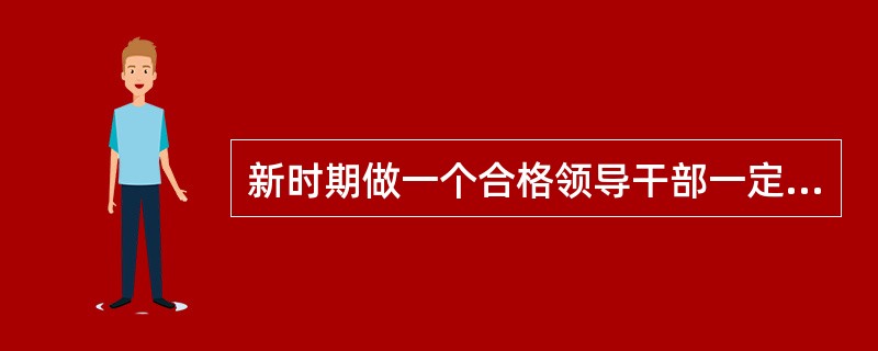 新时期做一个合格领导干部一定要（），这是党中央从新时期党面临的形势、任务和干部队伍的实际出发，加强党的思想政治建设采取的重大举措，是领导干部经受各种风浪考验的迫切需要。