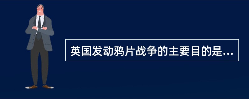 英国发动鸦片战争的主要目的是（）。