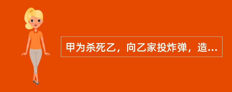 甲为杀死乙，向乙家投炸弹，造成乙死亡，房屋炸毁，甲的行为属于（）。