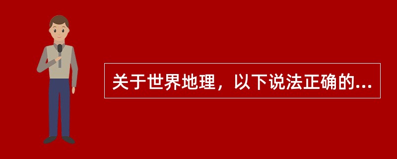 关于世界地理，以下说法正确的是（）。