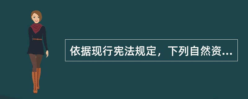 依据现行宪法规定，下列自然资源不能属于集体所有的是（）。