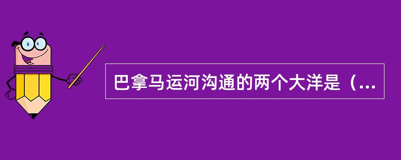 巴拿马运河沟通的两个大洋是（）。