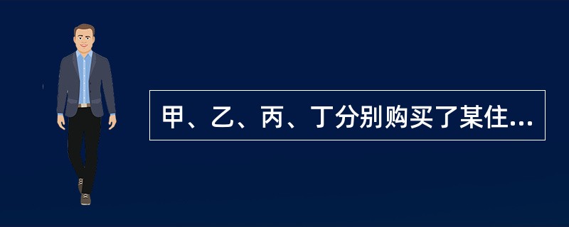 甲、乙、丙、丁分别购买了某住宅楼（共四层）的一至四层住宅，并各自办理了房产证。下列哪一说法是不正确的？（）