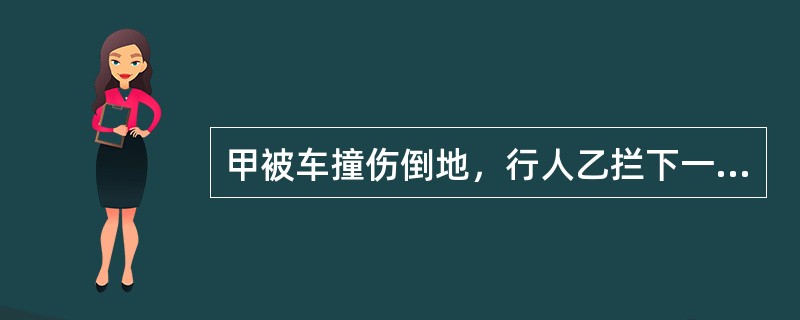 甲被车撞伤倒地，行人乙拦下一辆出租车，将甲送往医院，乙支付了车费，其间，甲的手机丢失。下列表述中正确的是（）。