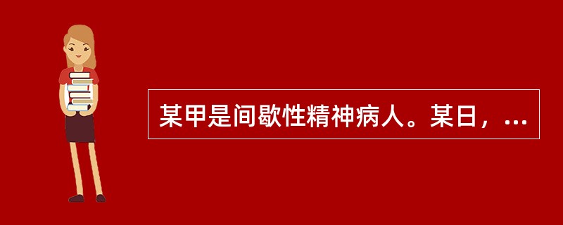 某甲是间歇性精神病人。某日，某甲喝醉了酒，把某酒店老板打成重伤，在群众抓捕他时，某甲因惊恐而精神病发作。则某甲（）。