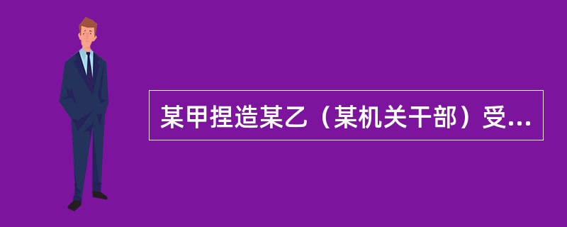 某甲捏造某乙（某机关干部）受贿20000元，并写成小字报四处散发、张贴，致使某乙名誉受到很大损害。某甲的行为属于（）。