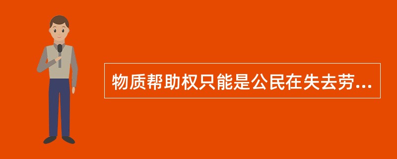 物质帮助权只能是公民在失去劳动能力时获得。（）