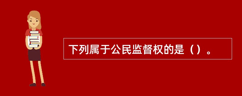 下列属于公民监督权的是（）。