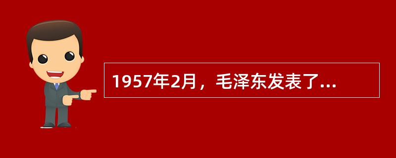 1957年2月，毛泽东发表了《关于正确处理人民内部矛盾的问题》的讲话，关于此次讲话的内容，下列说法正确的是（）。