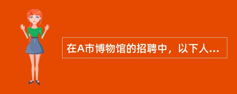 在A市博物馆的招聘中，以下人员可以采取直接考核方式招聘的是（）。