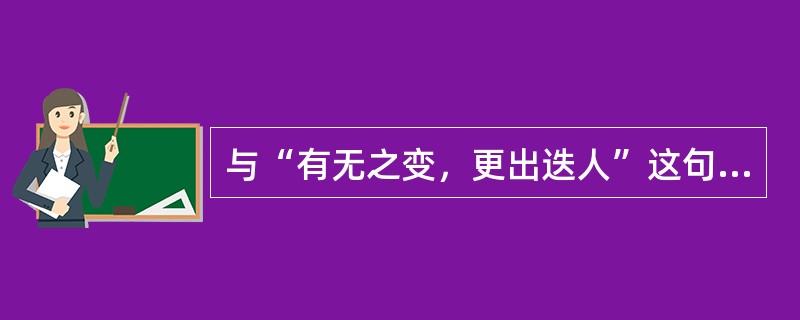 与“有无之变，更出迭人”这句话的哲学意思相一致的是（）。