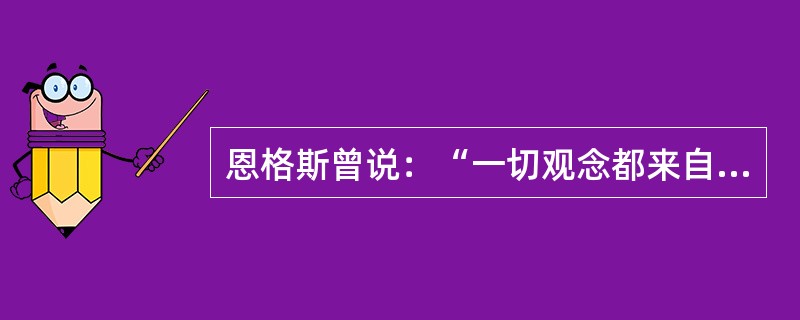 恩格斯曾说：“一切观念都来自经验，都是现实的反映——正确或歪曲的反映。”这句话是说（）。