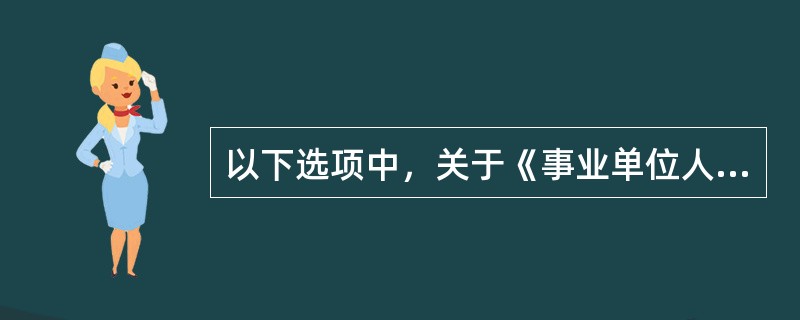 以下选项中，关于《事业单位人事管理条例》的内容，错误的是（）。