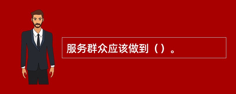 服务群众应该做到（）。