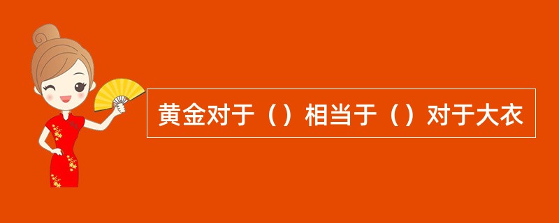 黄金对于（）相当于（）对于大衣