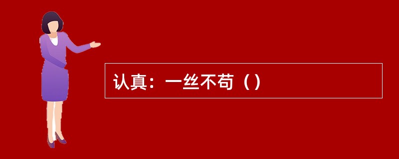 认真：一丝不苟（）