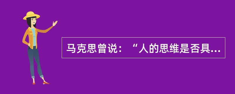 马克思曾说：“人的思维是否具有客观的真理性，这并不是一个理论的问题，而是一个（）的问题。”