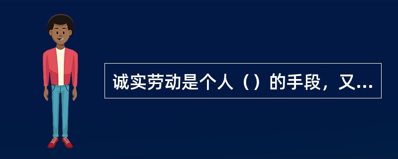 诚实劳动是个人（）的手段，又是为社会奉献、实现自我社会价值的重要途径。