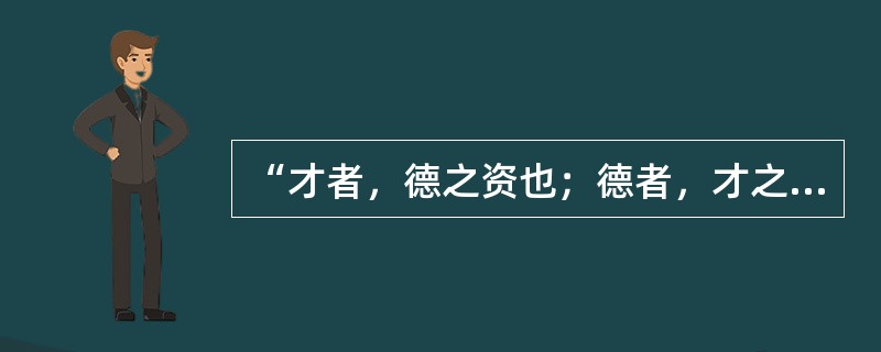 “才者，德之资也；德者，才之帅也。”下列对这句话理解正确的是（）。