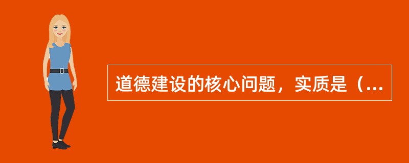 道德建设的核心问题，实质是（）。