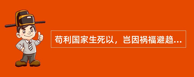 苟利国家生死以，岂因祸福避趋之。根据以上命题，下列哪个选项是错误的？（）