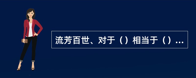 流芳百世、对于（）相当于（）对于、张牙舞爪