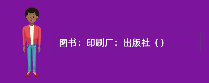 图书：印刷厂：出版社（）