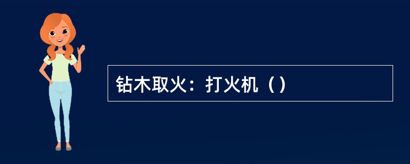 钻木取火：打火机（）