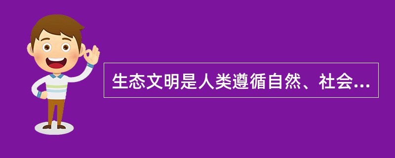 生态文明是人类遵循自然、社会和人的和谐发展的客观规律而取得的物质与精神成果的总和，其实质是人与自然、人与社会及人与人和谐共生、良性循环、全面发展、持续繁荣。生态文明不仅是经济、政治和社会发展的重大问题