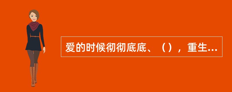 爱的时候彻彻底底、（），重生后也会脱胎换骨，继续（），因为她有一颗热爱生活的心。