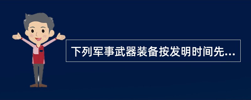 下列军事武器装备按发明时间先后排序，错误的是（）