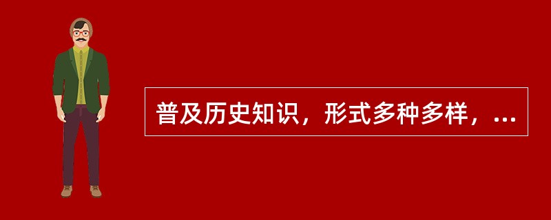 普及历史知识，形式多种多样，可以是专业的史学论著，可以是各种形式的历史讲座，也可以是影视剧。但在多种多样的形式中，有一点应是（）的，即在处理历史题材、普及历史知识的时候需要尊重历史真实，需要对历史发展