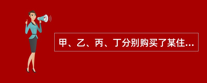 甲、乙、丙、丁分别购买了某住宅楼（共四层）的一至四层住宅，并各自办理了房产证。下列哪一说法是不正确的？（）