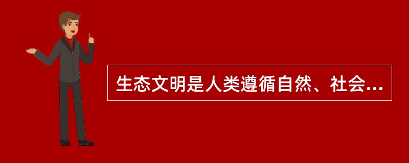 生态文明是人类遵循自然、社会和人的和谐发展的客观规律而取得的物质与精神成果的总和，其实质是人与自然、人与社会及人与人和谐共生、良性循环、全面发展、持续繁荣。生态文明不仅是经济、政治和社会发展的重大问题